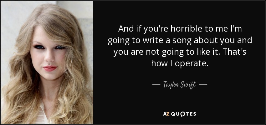 And if you're horrible to me I'm going to write a song about you and you are not going to like it. That's how I operate. - Taylor Swift