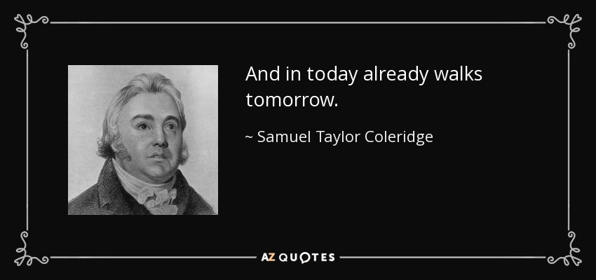 And in today already walks tomorrow. - Samuel Taylor Coleridge
