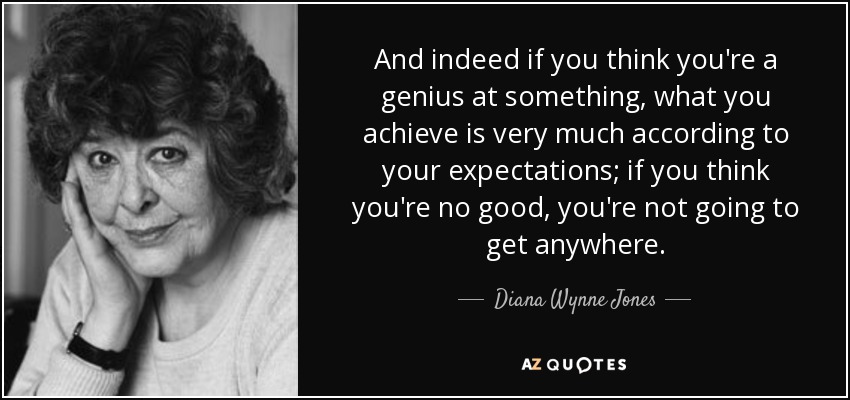And indeed if you think you're a genius at something, what you achieve is very much according to your expectations; if you think you're no good, you're not going to get anywhere. - Diana Wynne Jones