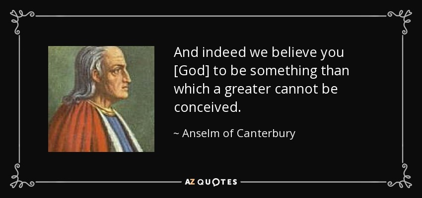 And indeed we believe you [God] to be something than which a greater cannot be conceived. - Anselm of Canterbury