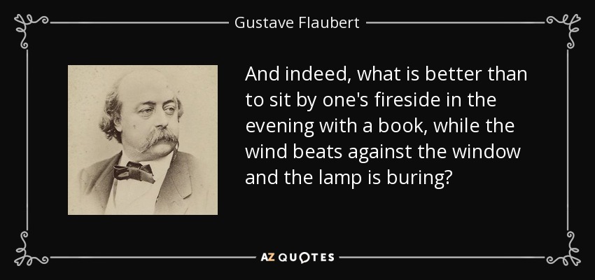 And indeed, what is better than to sit by one's fireside in the evening with a book, while the wind beats against the window and the lamp is buring? - Gustave Flaubert