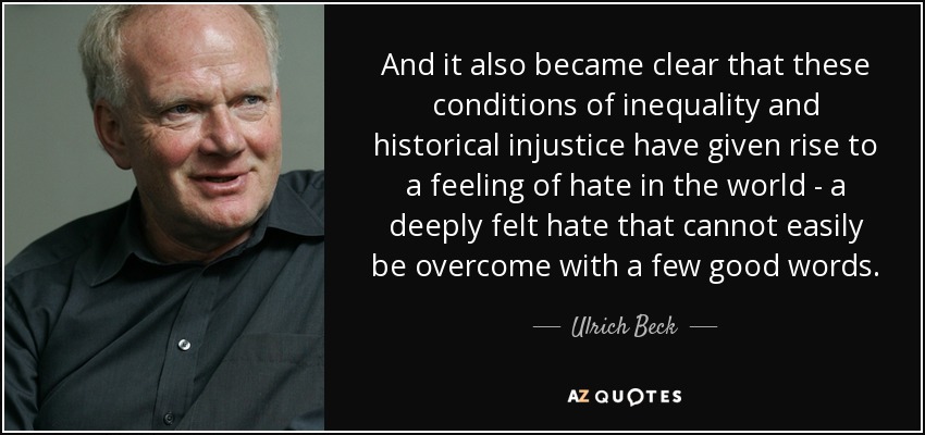 And it also became clear that these conditions of inequality and historical injustice have given rise to a feeling of hate in the world - a deeply felt hate that cannot easily be overcome with a few good words. - Ulrich Beck