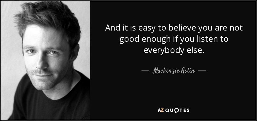 And it is easy to believe you are not good enough if you listen to everybody else. - Mackenzie Astin