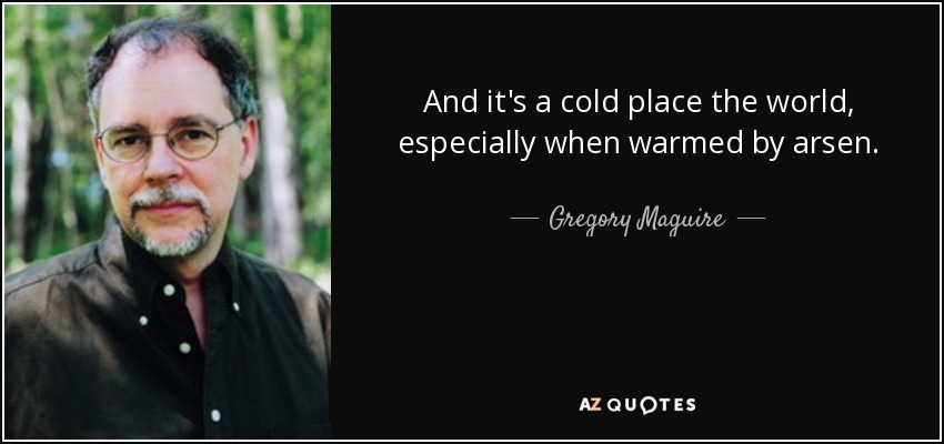 And it's a cold place the world, especially when warmed by arsen. - Gregory Maguire