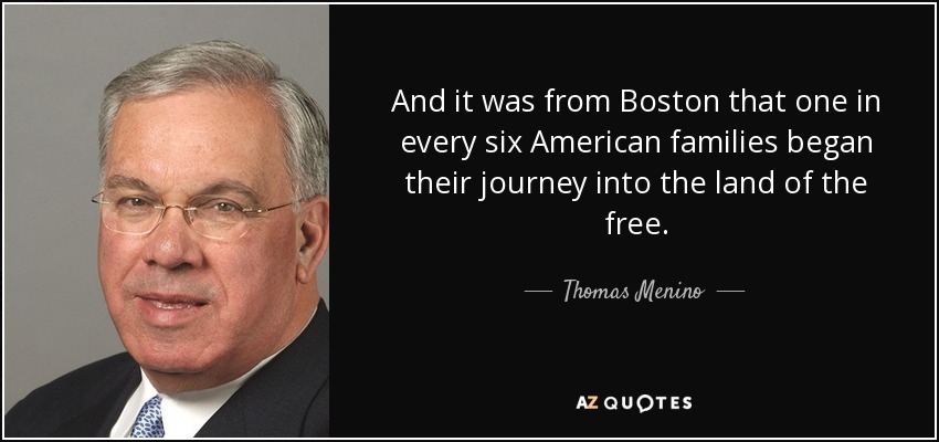And it was from Boston that one in every six American families began their journey into the land of the free. - Thomas Menino