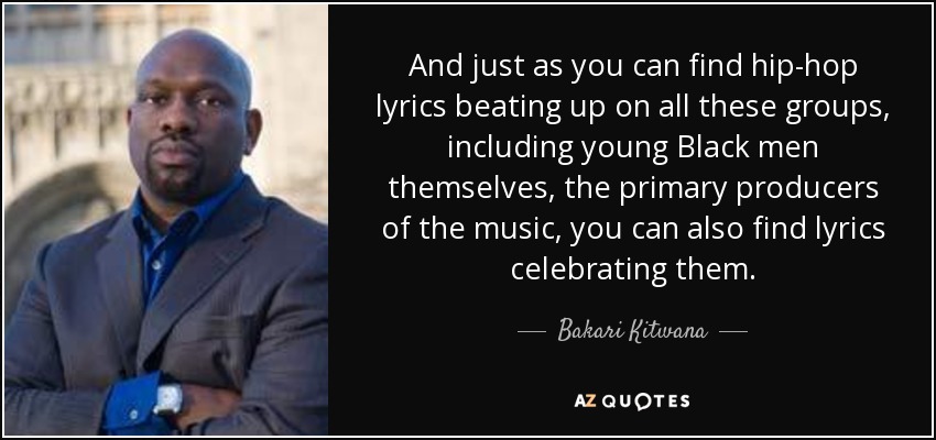 And just as you can find hip-hop lyrics beating up on all these groups, including young Black men themselves, the primary producers of the music, you can also find lyrics celebrating them. - Bakari Kitwana