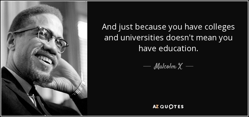 And just because you have colleges and universities doesn't mean you have education. - Malcolm X