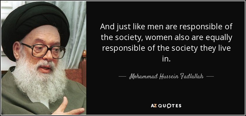 And just like men are responsible of the society, women also are equally responsible of the society they live in. - Mohammad Hussein Fadlallah