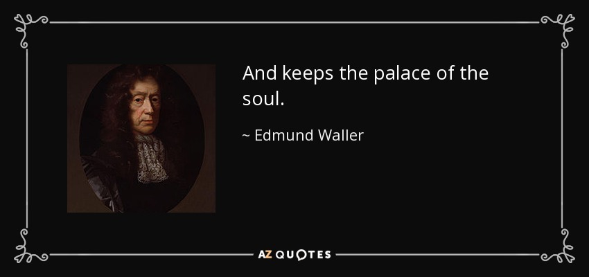 And keeps the palace of the soul. - Edmund Waller