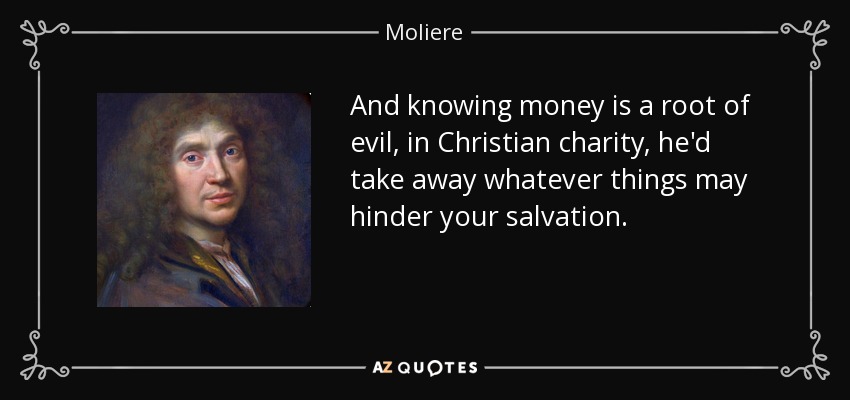 And knowing money is a root of evil, in Christian charity, he'd take away whatever things may hinder your salvation. - Moliere