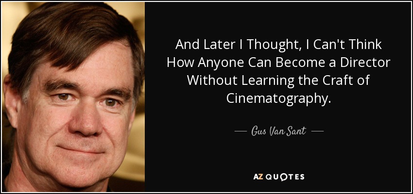 And Later I Thought, I Can't Think How Anyone Can Become a Director Without Learning the Craft of Cinematography. - Gus Van Sant