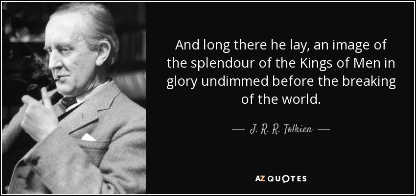 And long there he lay, an image of the splendour of the Kings of Men in glory undimmed before the breaking of the world. - J. R. R. Tolkien