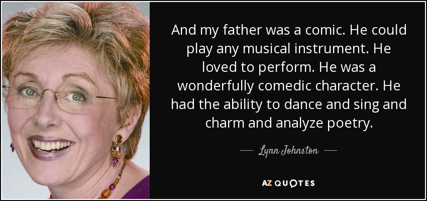 And my father was a comic. He could play any musical instrument. He loved to perform. He was a wonderfully comedic character. He had the ability to dance and sing and charm and analyze poetry. - Lynn Johnston