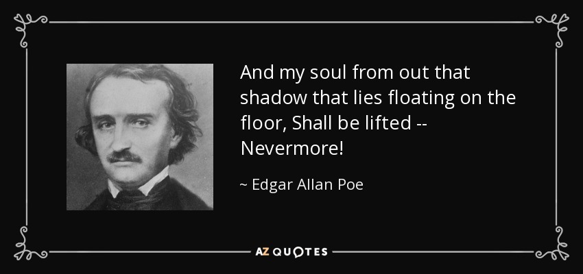 And my soul from out that shadow that lies floating on the floor, Shall be lifted -- Nevermore! - Edgar Allan Poe