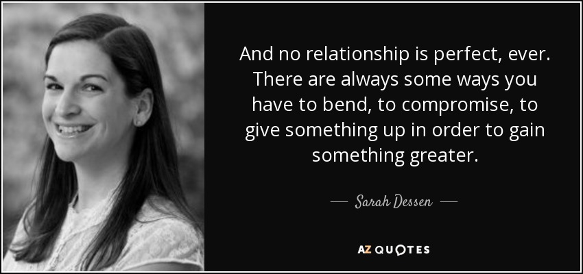 And no relationship is perfect, ever. There are always some ways you have to bend, to compromise, to give something up in order to gain something greater. - Sarah Dessen