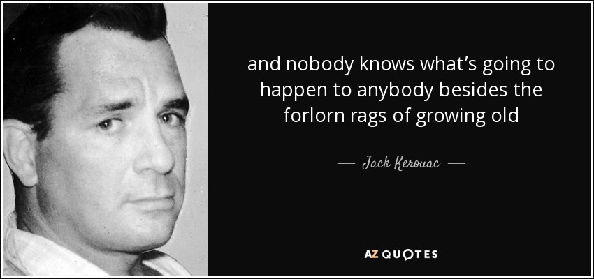 and nobody knows what’s going to happen to anybody besides the forlorn rags of growing old - Jack Kerouac