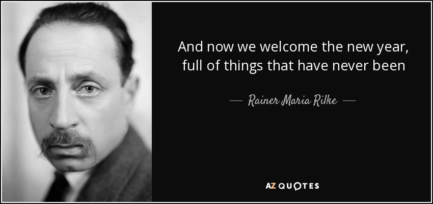 And now we welcome the new year, full of things that have never been - Rainer Maria Rilke