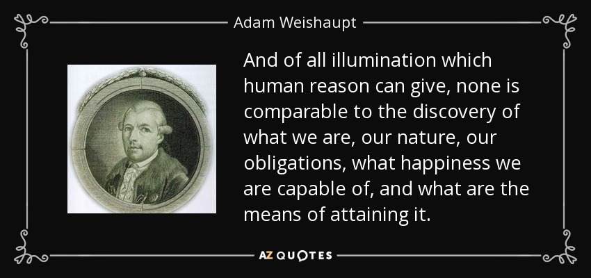 And of all illumination which human reason can give, none is comparable to the discovery of what we are, our nature, our obligations, what happiness we are capable of, and what are the means of attaining it. - Adam Weishaupt
