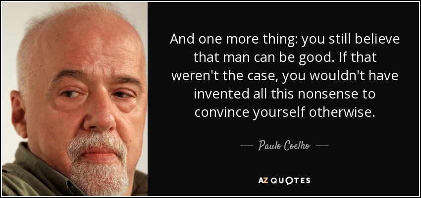 And one more thing: you still believe that man can be good. If that weren't the case, you wouldn't have invented all this nonsense to convince yourself otherwise. - Paulo Coelho