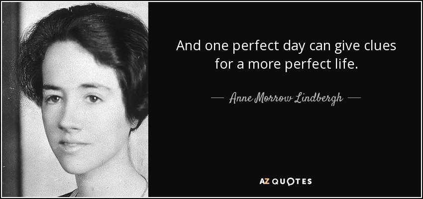 And one perfect day can give clues for a more perfect life. - Anne Morrow Lindbergh