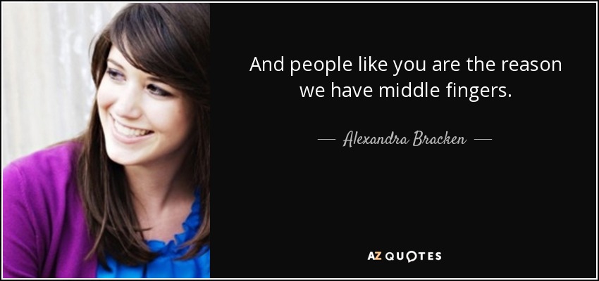 And people like you are the reason we have middle fingers. - Alexandra Bracken
