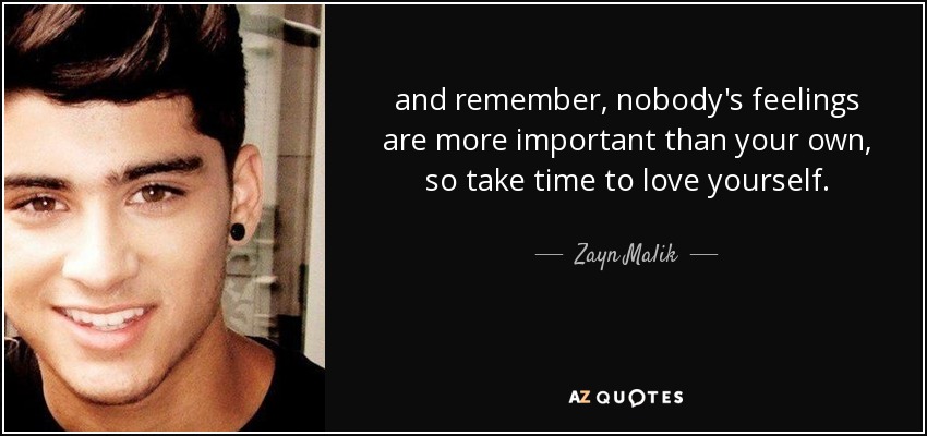 and remember, nobody's feelings are more important than your own, so take time to love yourself. - Zayn Malik