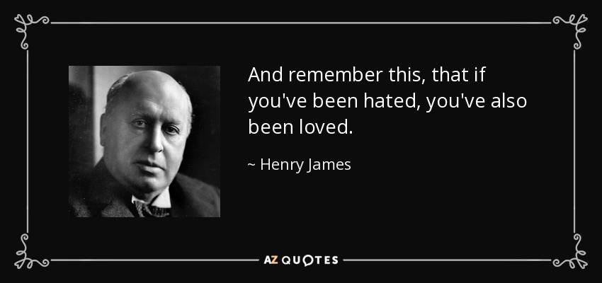 And remember this, that if you've been hated, you've also been loved. - Henry James