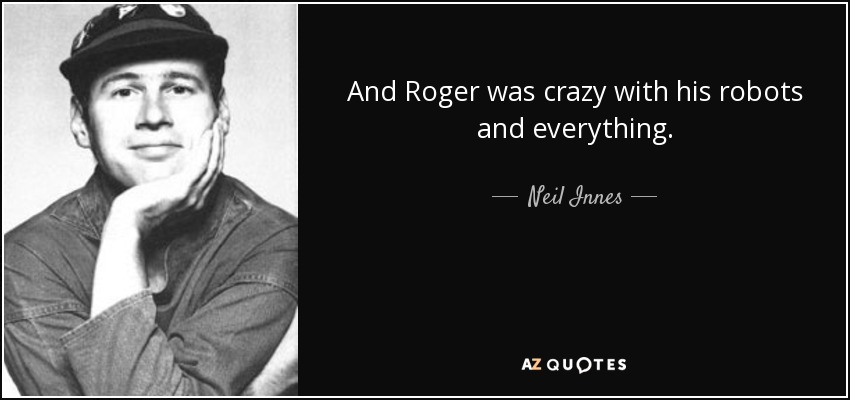 And Roger was crazy with his robots and everything. - Neil Innes