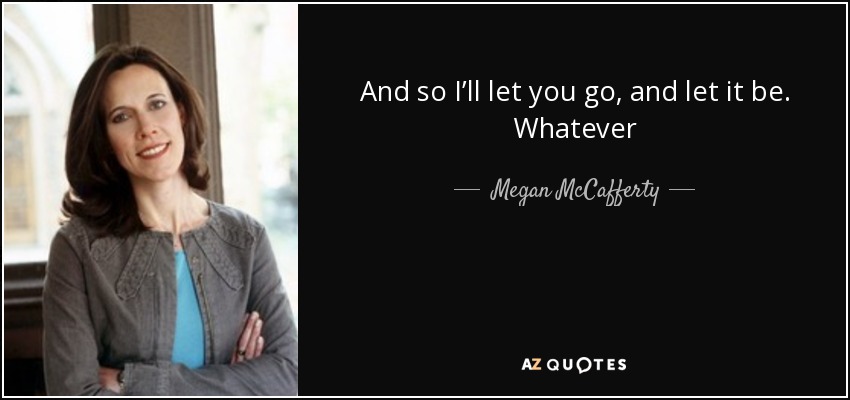 And so I’ll let you go, and let it be. Whatever - Megan McCafferty