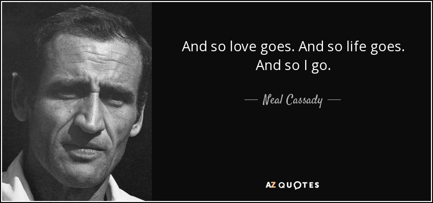 And so love goes. And so life goes. And so I go. - Neal Cassady