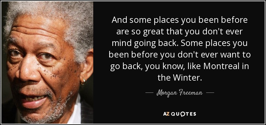 And some places you been before are so great that you don't ever mind going back. Some places you been before you don't ever want to go back, you know, like Montreal in the Winter. - Morgan Freeman