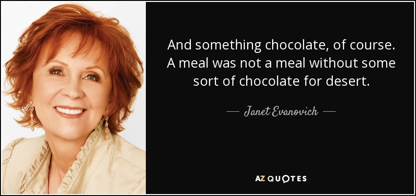 And something chocolate, of course. A meal was not a meal without some sort of chocolate for desert. - Janet Evanovich