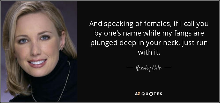 And speaking of females, if I call you by one's name while my fangs are plunged deep in your neck, just run with it. - Kresley Cole