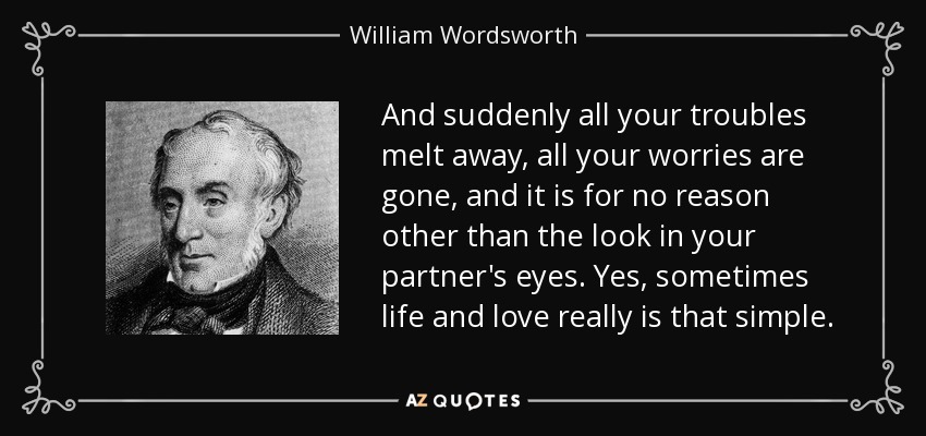 And suddenly all your troubles melt away, all your worries are gone, and it is for no reason other than the look in your partner's eyes. Yes, sometimes life and love really is that simple. - William Wordsworth