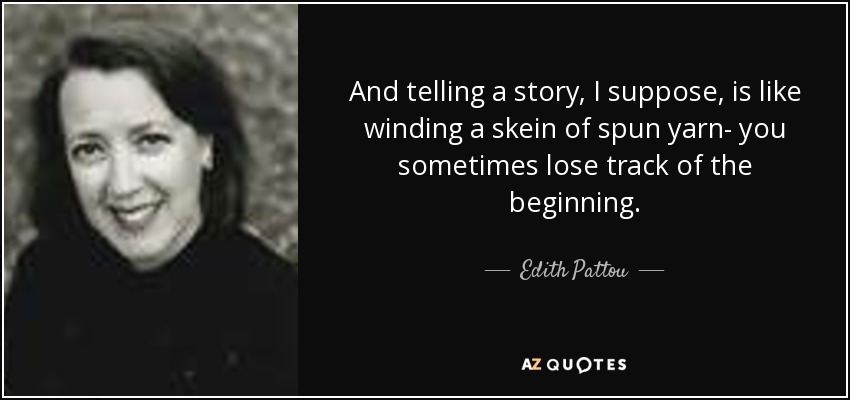 And telling a story, I suppose, is like winding a skein of spun yarn- you sometimes lose track of the beginning. - Edith Pattou