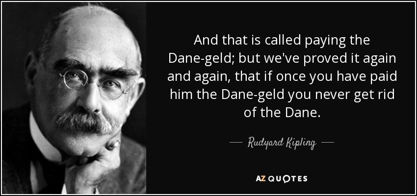 And that is called paying the Dane-geld; but we've proved it again and again, that if once you have paid him the Dane-geld you never get rid of the Dane. - Rudyard Kipling