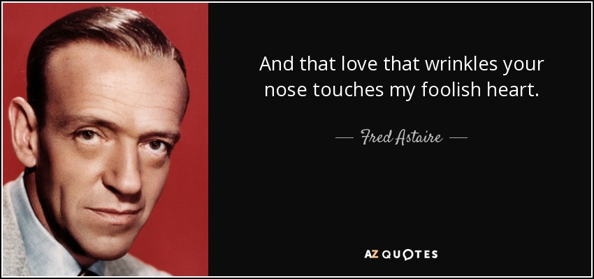 And that love that wrinkles your nose touches my foolish heart. - Fred Astaire