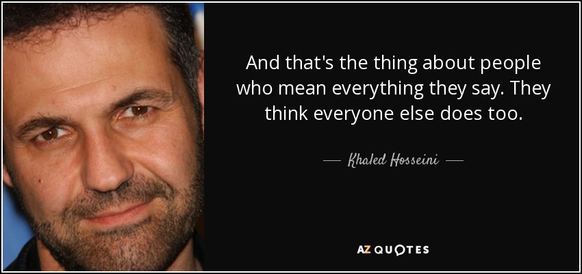 And that's the thing about people who mean everything they say. They think everyone else does too. - Khaled Hosseini