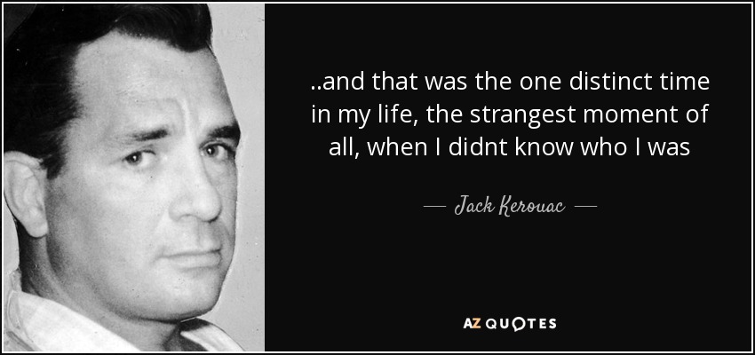 ..and that was the one distinct time in my life, the strangest moment of all, when I didnt know who I was - Jack Kerouac