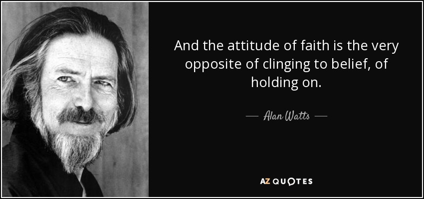 And the attitude of faith is the very opposite of clinging to belief, of holding on. - Alan Watts