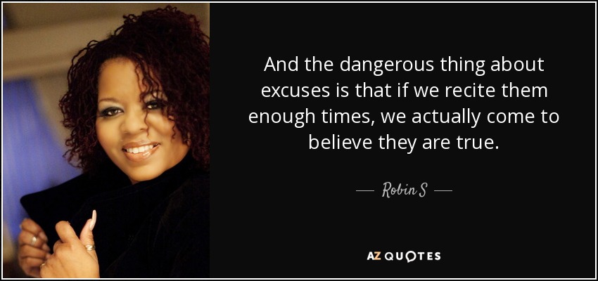 And the dangerous thing about excuses is that if we recite them enough times, we actually come to believe they are true. - Robin S