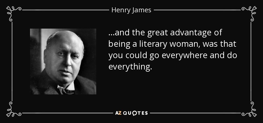 ...and the great advantage of being a literary woman, was that you could go everywhere and do everything. - Henry James