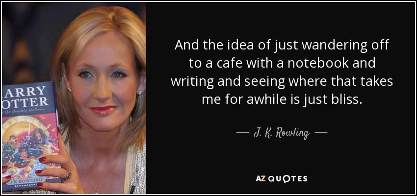 And the idea of just wandering off to a cafe with a notebook and writing and seeing where that takes me for awhile is just bliss. - J. K. Rowling