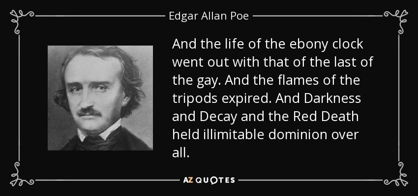 And the life of the ebony clock went out with that of the last of the gay. And the flames of the tripods expired. And Darkness and Decay and the Red Death held illimitable dominion over all. - Edgar Allan Poe