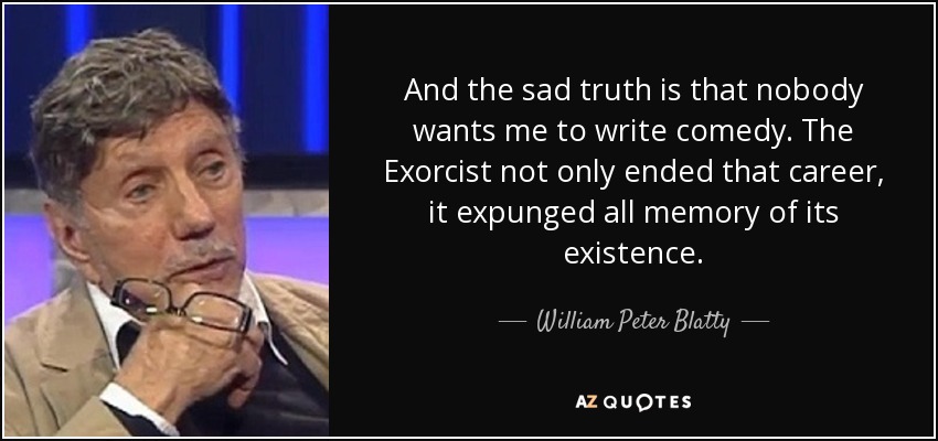 And the sad truth is that nobody wants me to write comedy. The Exorcist not only ended that career, it expunged all memory of its existence. - William Peter Blatty