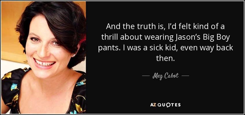 And the truth is, I’d felt kind of a thrill about wearing Jason’s Big Boy pants. I was a sick kid, even way back then. - Meg Cabot