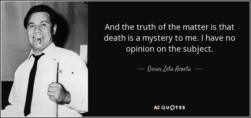 And the truth of the matter is that death is a mystery to me. I have no opinion on the subject. - Oscar Zeta Acosta