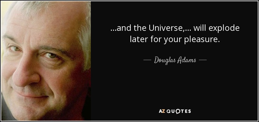 ...and the Universe, ... will explode later for your pleasure. - Douglas Adams