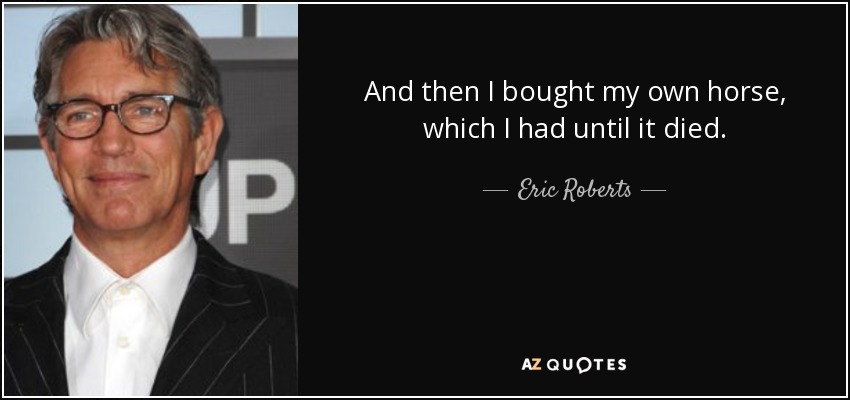 And then I bought my own horse, which I had until it died. - Eric Roberts