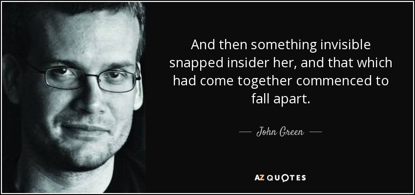 And then something invisible snapped insider her, and that which had come together commenced to fall apart. - John Green